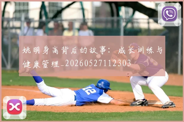 姚明身高背后的故事：成长训练与健康管理_20260527112303