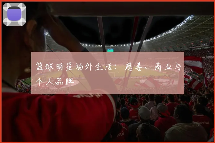 篮球明星场外生活：慈善、商业与个人品牌