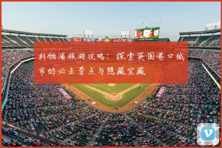 利物浦旅游攻略:探索英国港口城市的必去景点与隐藏宝藏
