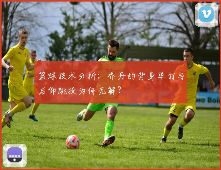 篮球技术分析:乔丹的背身单打与后仰跳投为何无解?