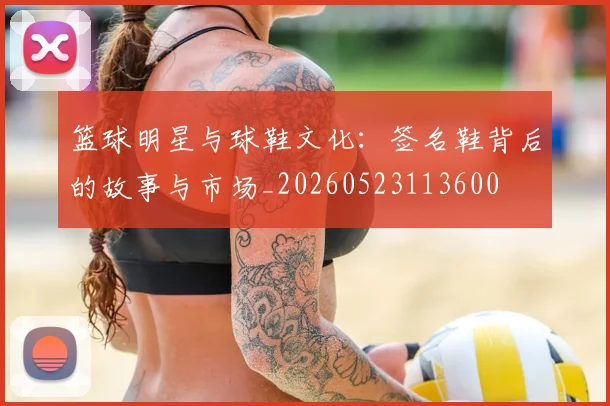 篮球明星与球鞋文化：签名鞋背后的故事与市场_20260523113600