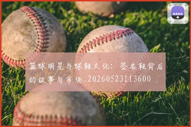 篮球明星与球鞋文化：签名鞋背后的故事与市场_20260523113600