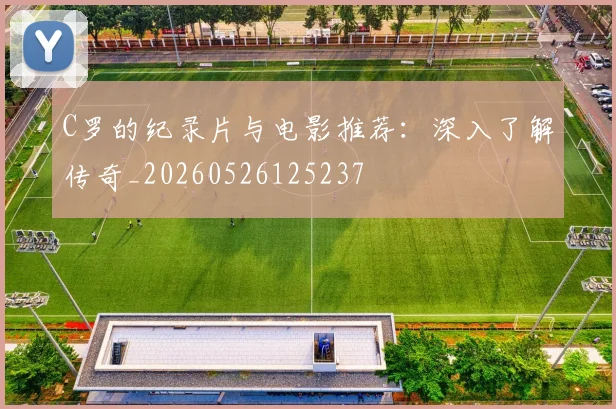 C罗的纪录片与电影推荐:深入了解传奇_20260526125237