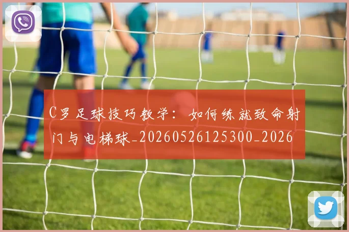 C罗足球技巧教学：如何练就致命射门与电梯球_20260526125300_20260606165541