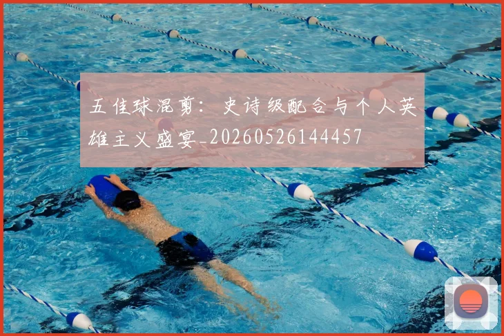 五佳球混剪：史诗级配合与个人英雄主义盛宴_20260526144457