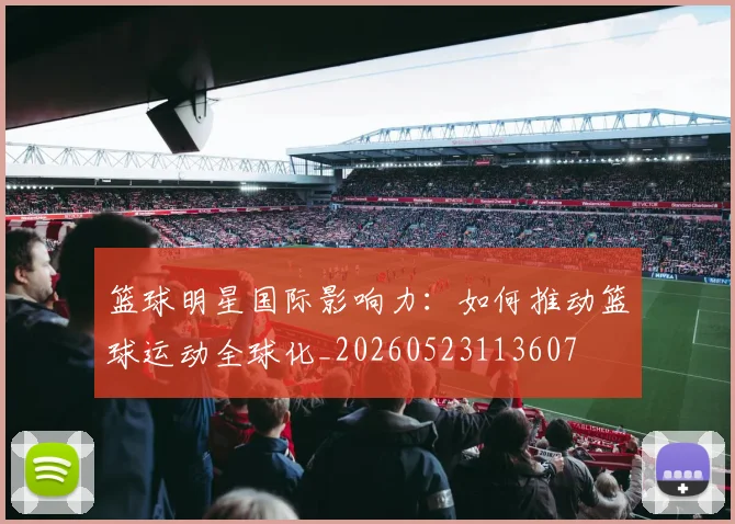 篮球明星国际影响力：如何推动篮球运动全球化_20260523113607