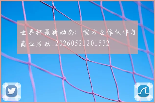 世界杯最新动态:官方合作伙伴与商业活动_20260521201532