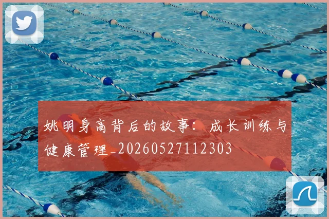 姚明身高背后的故事：成长训练与健康管理_20260527112303