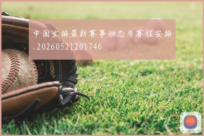 中国女排最新赛事动态与赛程安排_20260521201746