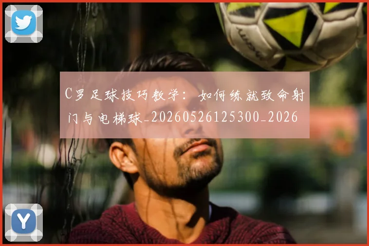 C罗足球技巧教学:如何练就致命射门与电梯球_20260526125300_20260606165541