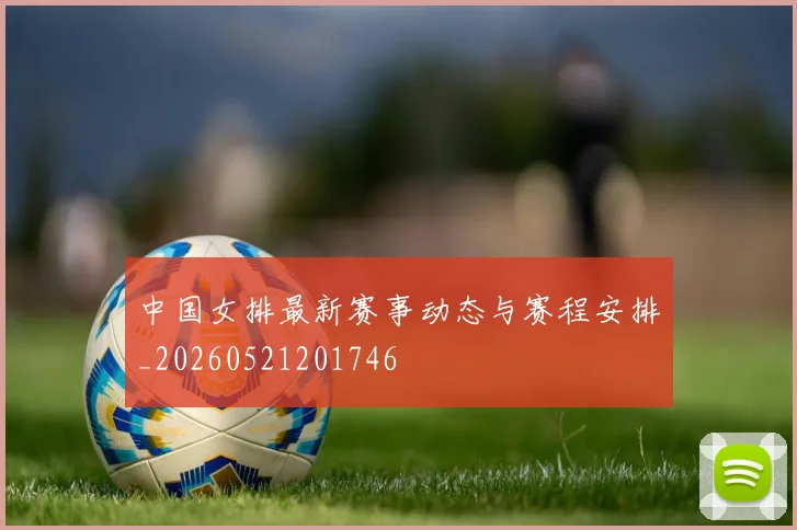 中国女排最新赛事动态与赛程安排_20260521201746
