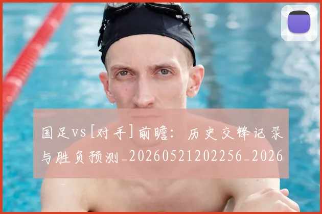 国足vs[对手]前瞻：历史交锋记录与胜负预测_20260521202256_20260609132540