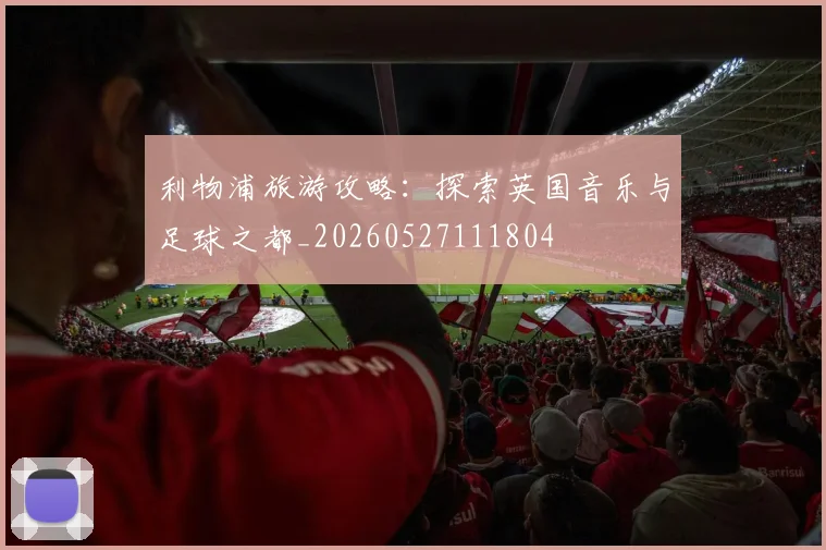 利物浦旅游攻略：探索英国音乐与足球之都_20260527111804